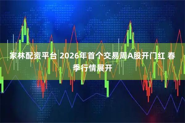 家林配资平台 2026年首个交易周A股开门红 春季行情展开