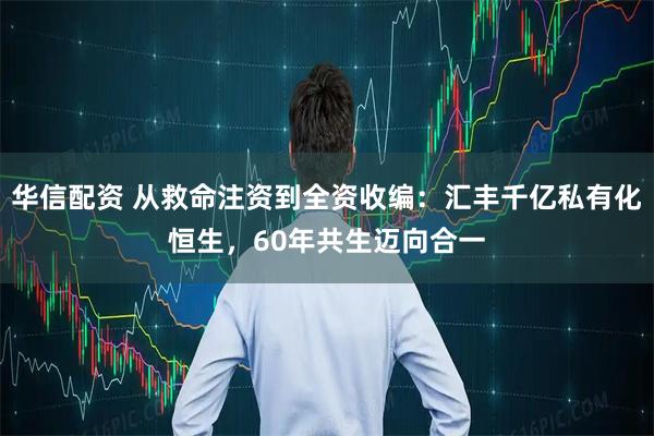 华信配资 从救命注资到全资收编：汇丰千亿私有化恒生，60年共生迈向合一