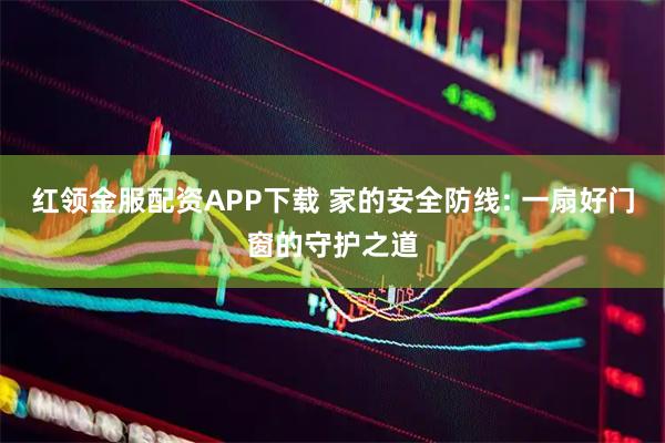 红领金服配资APP下载 家的安全防线: 一扇好门窗的守护之道