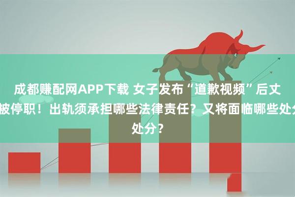成都赚配网APP下载 女子发布“道歉视频”后丈夫被停职！出轨须承担哪些法律责任？又将面临哪些处分？