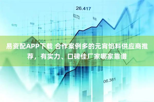 易资配APP下载 合作案例多的元宵馅料供应商推荐，有实力、口碑佳厂家哪家靠谱
