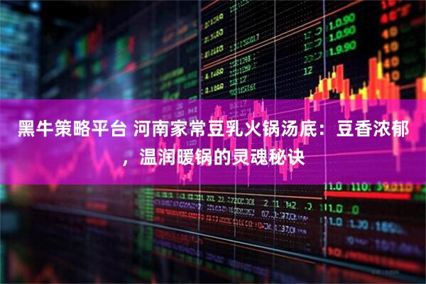 黑牛策略平台 河南家常豆乳火锅汤底：豆香浓郁，温润暖锅的灵魂秘诀