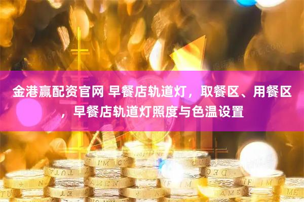 金港赢配资官网 早餐店轨道灯，取餐区、用餐区，早餐店轨道灯照度与色温设置