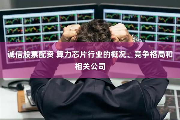 诚信股票配资 算力芯片行业的概况、竞争格局和相关公司
