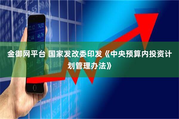 金御网平台 国家发改委印发《中央预算内投资计划管理办法》