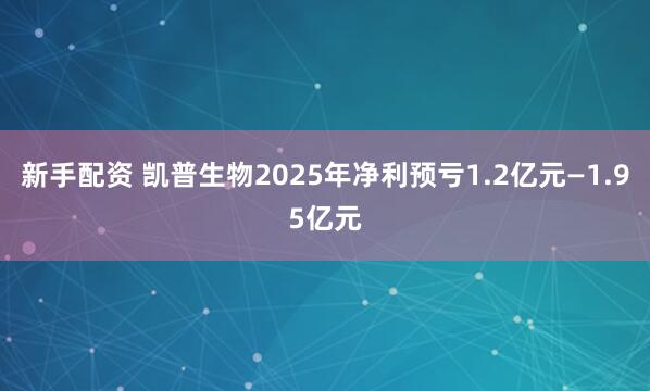 新手配资 凯普生物2025年净利预亏1.2亿元—1.95亿元