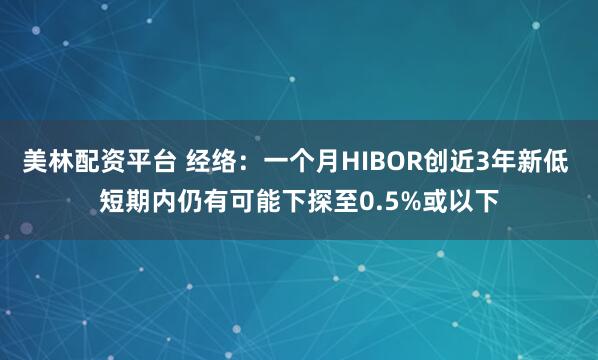 美林配资平台 经络：一个月HIBOR创近3年新低 短期内仍有可能下探至0.5%或以下
