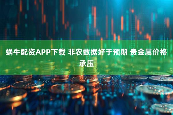 蜗牛配资APP下载 非农数据好于预期 贵金属价格承压