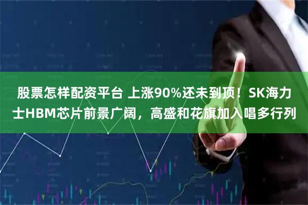 股票怎样配资平台 上涨90%还未到顶！SK海力士HBM芯片前景广阔，高盛和花旗加入唱多行列