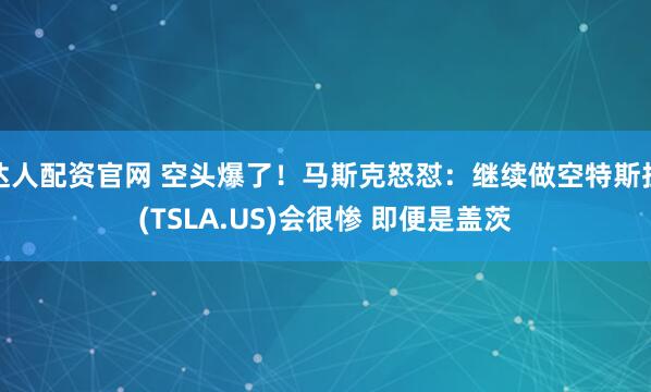 达人配资官网 空头爆了！马斯克怒怼：继续做空特斯拉(TSLA.US)会很惨 即便是盖茨