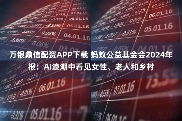 万银鼎信配资APP下载 蚂蚁公益基金会2024年报：AI浪潮中看见女性、老人和乡村
