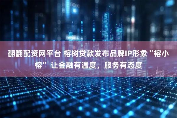 翻翻配资网平台 榕树贷款发布品牌IP形象“榕小榕” 让金融有温度，服务有态度