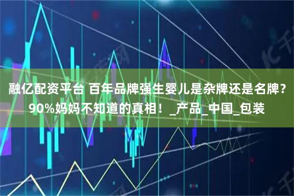 融亿配资平台 百年品牌强生婴儿是杂牌还是名牌？90%妈妈不知道的真相！_产品_中国_包装