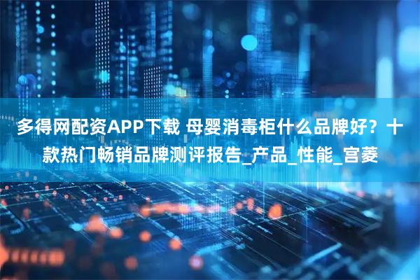 多得网配资APP下载 母婴消毒柜什么品牌好？十款热门畅销品牌测评报告_产品_性能_宫菱
