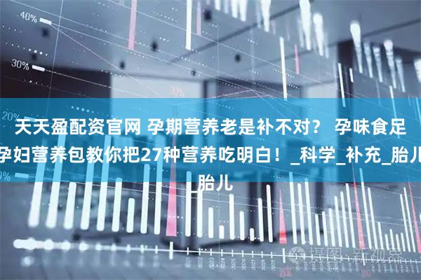 天天盈配资官网 孕期营养老是补不对？ 孕味食足孕妇营养包教你把27种营养吃明白！_科学_补充_胎儿