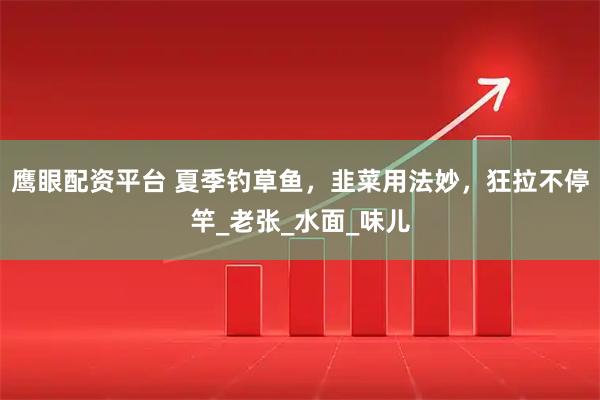 鹰眼配资平台 夏季钓草鱼，韭菜用法妙，狂拉不停竿_老张_水面_味儿