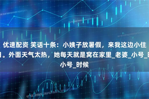 优速配资 笑话十条：小姨子放暑假，来我这边小住几日。外面天气太热，她每天就是窝在家里_老婆_小号_时候
