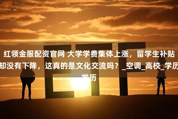 红领金服配资官网 大学学费集体上涨，留学生补贴却没有下降，这真的是文化交流吗？_空调_高校_学历