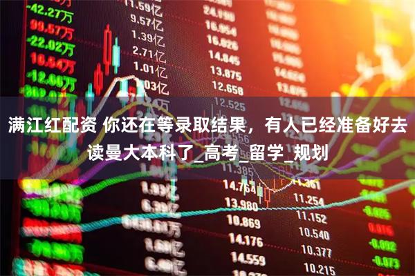 满江红配资 你还在等录取结果，有人已经准备好去读曼大本科了_高考_留学_规划