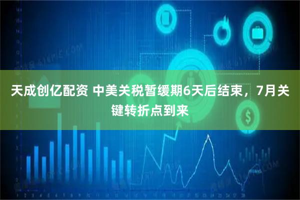 天成创亿配资 中美关税暂缓期6天后结束，7月关键转折点到来