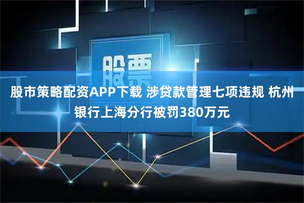 股市策略配资APP下载 涉贷款管理七项违规 杭州银行上海分行被罚380万元