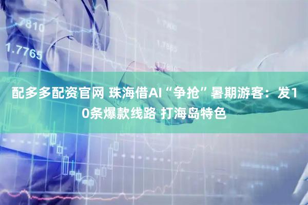 配多多配资官网 珠海借AI“争抢”暑期游客：发10条爆款线路 打海岛特色