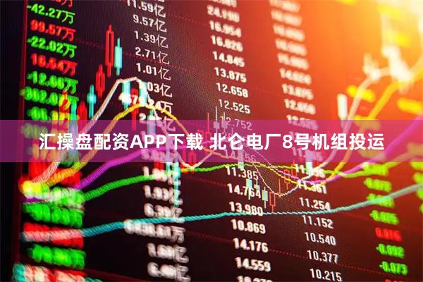 汇操盘配资APP下载 北仑电厂8号机组投运