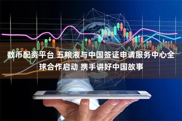 数币配资平台 五粮液与中国签证申请服务中心全球合作启动 携手讲好中国故事