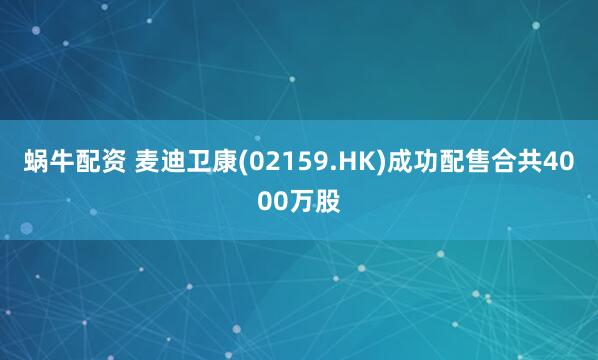 蜗牛配资 麦迪卫康(02159.HK)成功配售合共4000万股