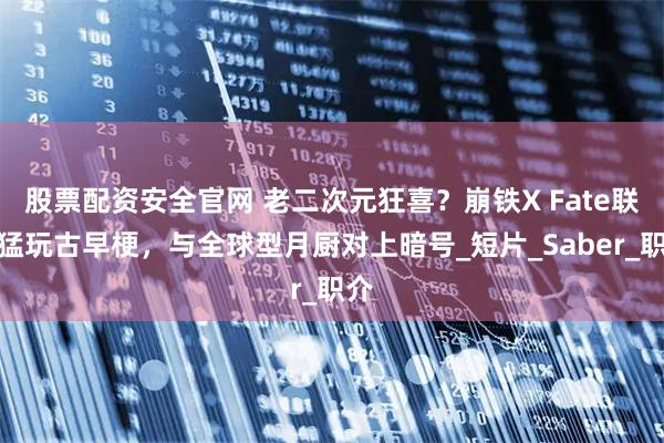 股票配资安全官网 老二次元狂喜？崩铁X Fate联动猛玩古早梗，与全球型月厨对上暗号_短片_Saber_职介