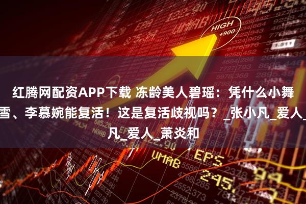 红腾网配资APP下载 冻龄美人碧瑶：凭什么小舞、姬如雪、李慕婉能复活！这是复活歧视吗？_张小凡_爱人_萧炎和