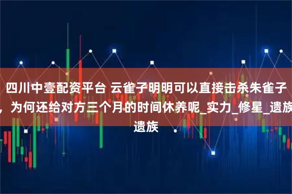 四川中壹配资平台 云雀子明明可以直接击杀朱雀子，为何还给对方三个月的时间休养呢_实力_修星_遗族