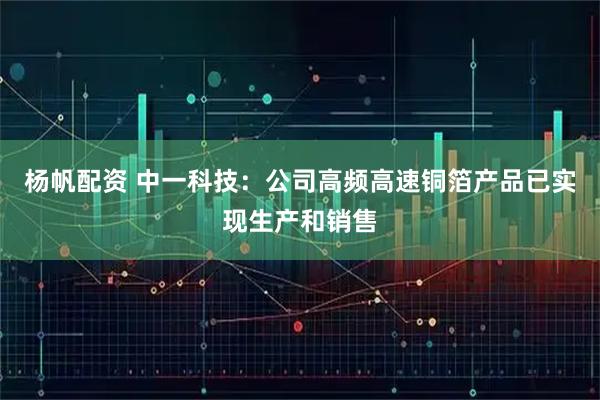 杨帆配资 中一科技：公司高频高速铜箔产品已实现生产和销售