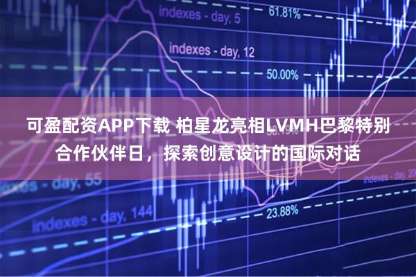 可盈配资APP下载 柏星龙亮相LVMH巴黎特别合作伙伴日，探索创意设计的国际对话