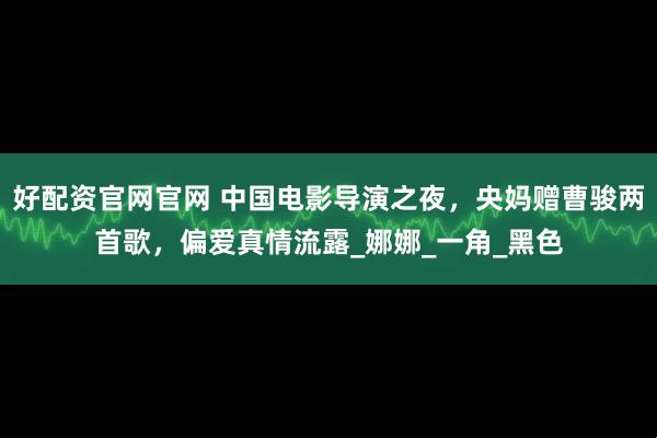 好配资官网官网 中国电影导演之夜，央妈赠曹骏两首歌，偏爱真情流露_娜娜_一角_黑色