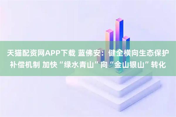 天猫配资网APP下载 蓝佛安：健全横向生态保护补偿机制 加快“绿水青山”向“金山银山”转化