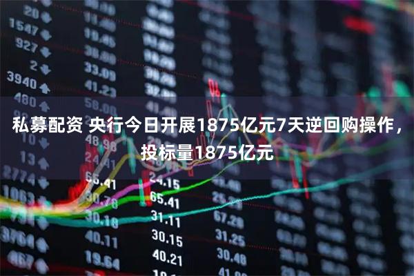 私募配资 央行今日开展1875亿元7天逆回购操作，投标量1875亿元