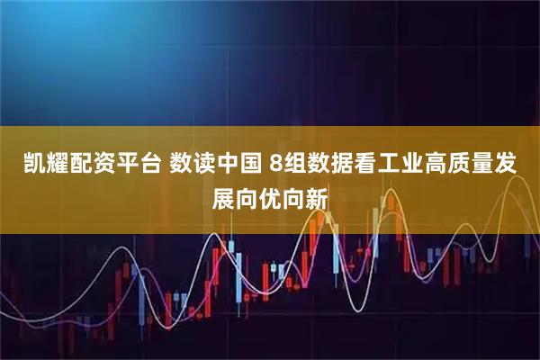 凯耀配资平台 数读中国 8组数据看工业高质量发展向优向新