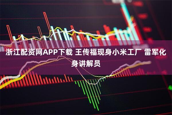 浙江配资网APP下载 王传福现身小米工厂 雷军化身讲解员
