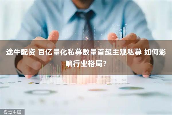 途牛配资 百亿量化私募数量首超主观私募 如何影响行业格局？