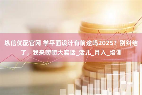 纵信优配官网 学平面设计有前途吗2025？别纠结了，我来唠唠大实话_活儿_月入_培训