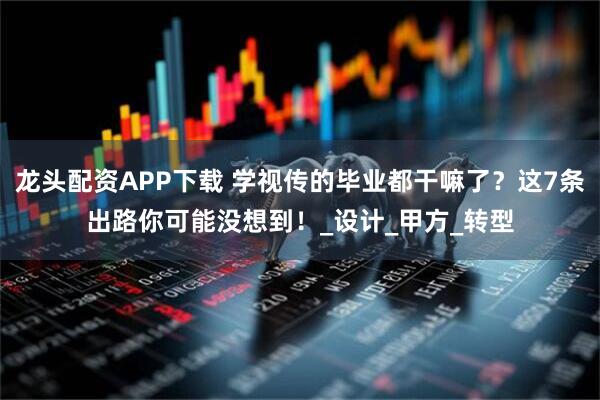 龙头配资APP下载 学视传的毕业都干嘛了？这7条出路你可能没想到！_设计_甲方_转型