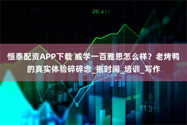 恒泰配资APP下载 威学一百雅思怎么样？老烤鸭的真实体验碎碎念_拖时间_培训_写作