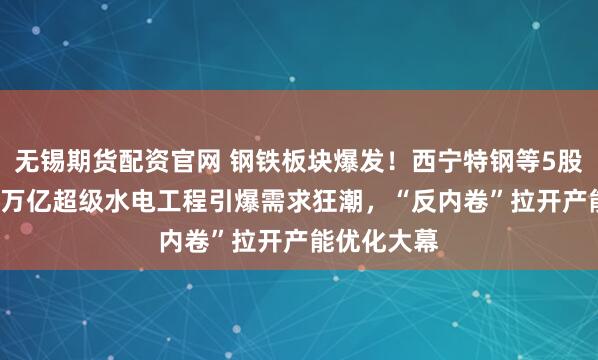 无锡期货配资官网 钢铁板块爆发！西宁特钢等5股涨停，1.2万亿超级水电工程引爆需求狂潮，“反内卷”拉开产能优化大幕