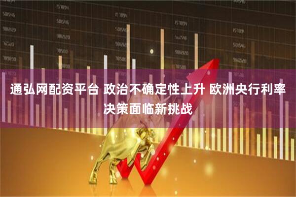 通弘网配资平台 政治不确定性上升 欧洲央行利率决策面临新挑战