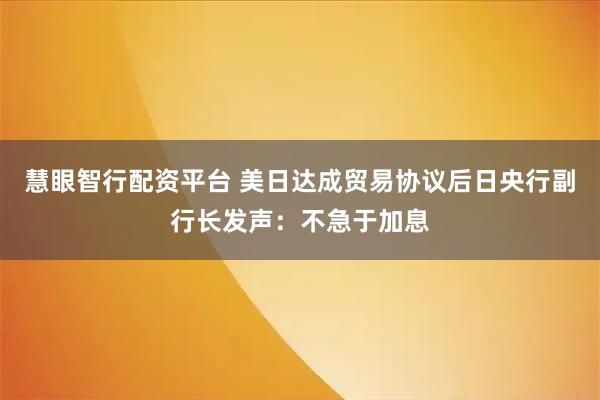 慧眼智行配资平台 美日达成贸易协议后日央行副行长发声：不急于加息