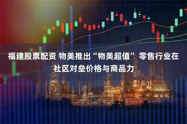 福建股票配资 物美推出“物美超值” 零售行业在社区对垒价格与商品力