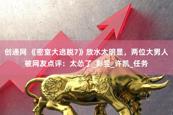 创通网 《密室大逃脱7》放水太明显，两位大男人被网友点评：太怂了_彭昱_许凯_任务