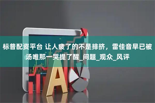 标普配资平台 让人疲了的不是排挤,雷佳音早已被汤唯那一哭提了醒_问题_观众_风评
