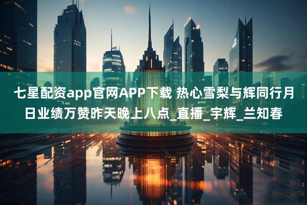 七星配资app官网APP下载 热心雪梨与辉同行月日业绩万赞昨天晚上八点_直播_宇辉_兰知春